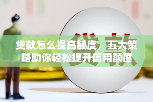 紫阳贷款怎么提高额度，五大策略助你轻松提升信用额度