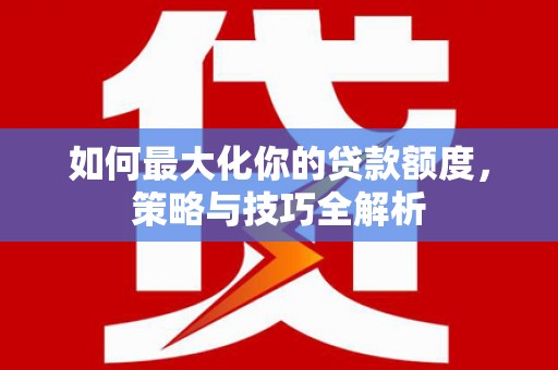 紫阳如何最大化你的贷款额度，策略与技巧全解析