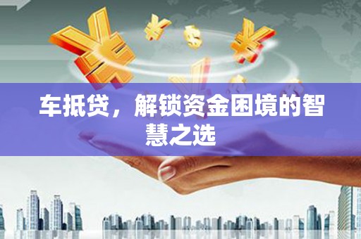 紫阳车抵贷，解锁资金困境的智慧之选