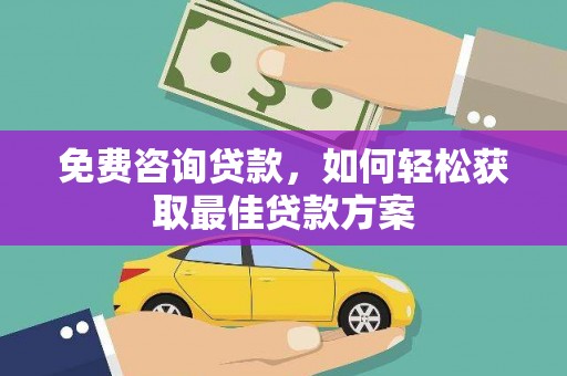 紫阳免费咨询贷款，如何轻松获取最佳贷款方案