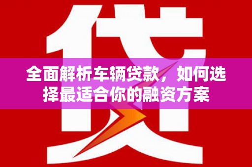 紫阳全面解析车辆贷款，如何选择最适合你的融资方案
