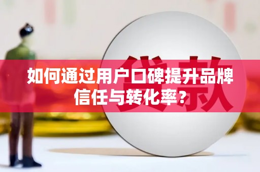 紫阳如何通过用户口碑提升品牌信任与转化率？