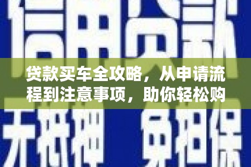 紫阳贷款买车全攻略，从申请流程到注意事项，助你轻松购车