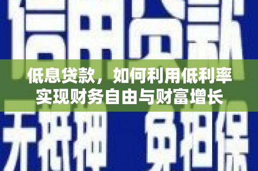 紫阳低息贷款，如何利用低利率实现财务自由与财富增长
