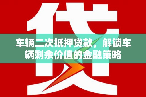 紫阳车辆二次抵押贷款，解锁车辆剩余价值的金融策略